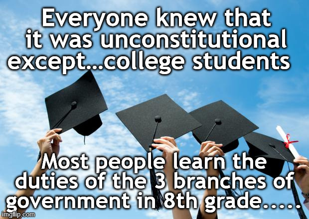 student loan payoff | Everyone knew that it was unconstitutional except…college students; Most people learn the duties of the 3 branches of government in 8th grade..... | image tagged in college graduation,student loan,branches of government,educated,biden lied | made w/ Imgflip meme maker