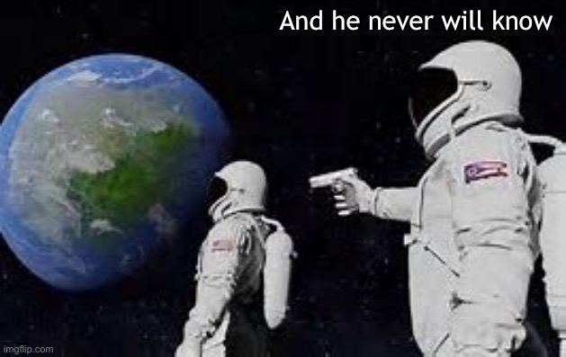 always has been | And he never will know | image tagged in always has been | made w/ Imgflip meme maker