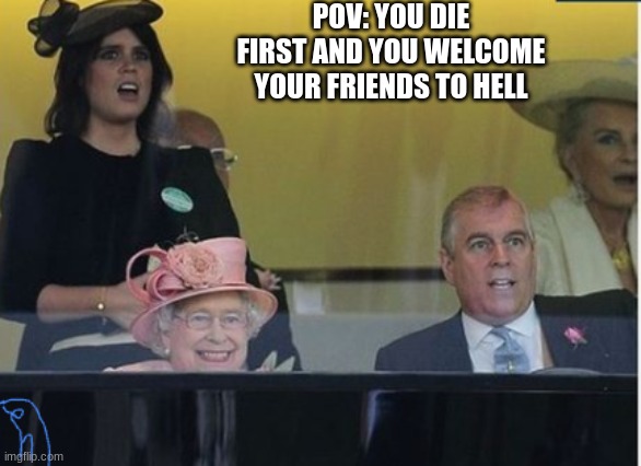 am i right | POV: YOU DIE FIRST AND YOU WELCOME YOUR FRIENDS TO HELL | image tagged in hell,queen,queen elizabeth,friends | made w/ Imgflip meme maker