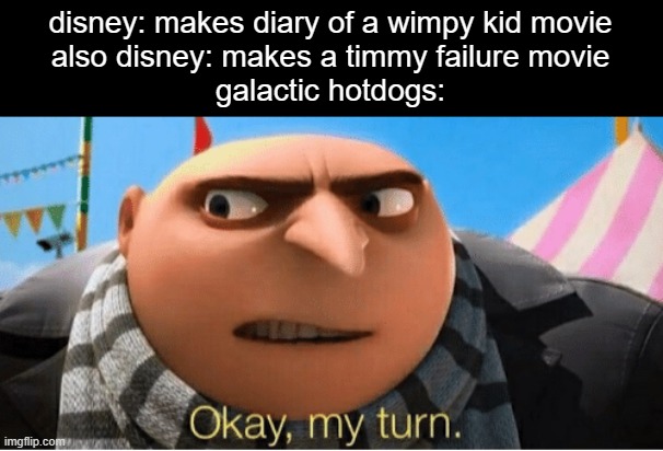 Okay my turn | disney: makes diary of a wimpy kid movie
also disney: makes a timmy failure movie

galactic hotdogs: | image tagged in okay my turn,disney | made w/ Imgflip meme maker