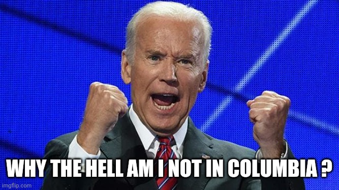 Can't we just leave him over there ? | WHY THE HELL AM I NOT IN COLUMBIA ? | image tagged in joe biden fists angry,keeper of the lost cities,i see dead people,unaware,doesn't care,don't tell him | made w/ Imgflip meme maker