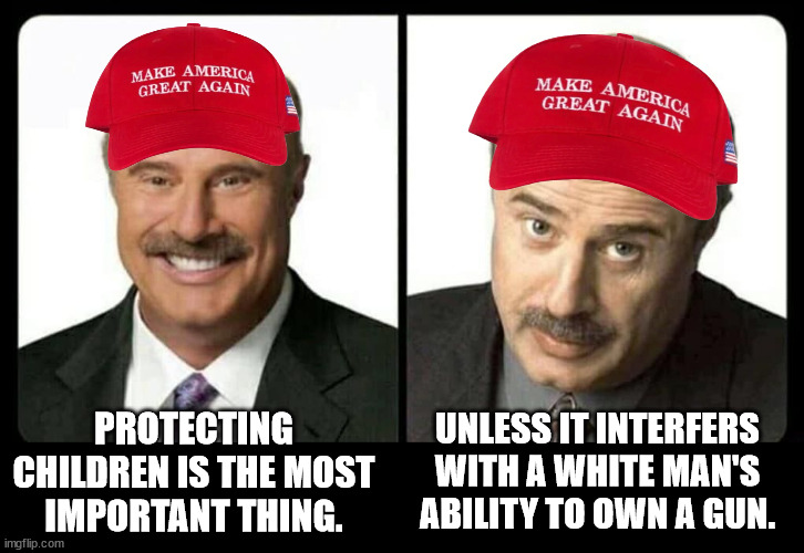 dr phil unless | PROTECTING CHILDREN IS THE MOST IMPORTANT THING. UNLESS IT INTERFERS WITH A WHITE MAN'S ABILITY TO OWN A GUN. | image tagged in dr phil unless | made w/ Imgflip meme maker