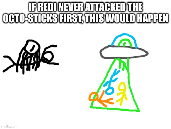 story in the comments (another thing, Redi made some pretty stupid descisions in his early years with the staff.) | IF REDI NEVER ATTACKED THE OCTO-STICKS FIRST, THIS WOULD HAPPEN | image tagged in blank white template | made w/ Imgflip meme maker