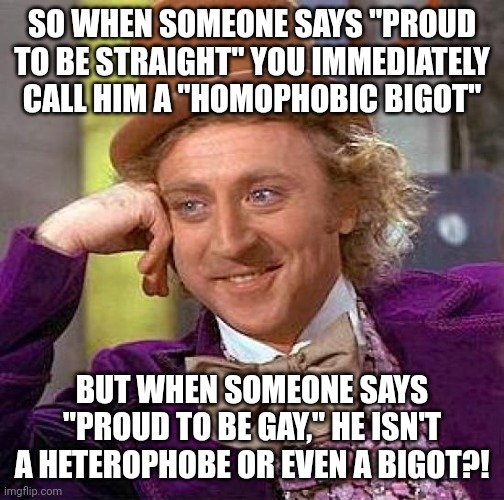 I Made a Meme Saying "Proud to be Straight" and a Heterophobic Bigot Said I'm a Homophobe. Political Correctness at its Finest! |  SO WHEN SOMEONE SAYS "PROUD TO BE STRAIGHT" YOU IMMEDIATELY CALL HIM A "HOMOPHOBIC BIGOT"; BUT WHEN SOMEONE SAYS "PROUD TO BE GAY," HE ISN'T A HETEROPHOBE OR EVEN A BIGOT?! | image tagged in memes,creepy condescending wonka,homosexual,bigot,political correctness,politically correct | made w/ Imgflip meme maker