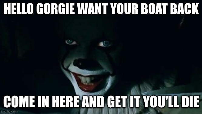 Pennywise in storm drain | HELLO GORGIE WANT YOUR BOAT BACK; COME IN HERE AND GET IT YOU'LL DIE | image tagged in pennywise in storm drain | made w/ Imgflip meme maker