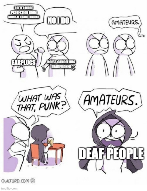 Amateurs | I OFFER MORE PROTECTION FROM MONSTER JAM TRUCKS; NO I DO; EARPLUGS; NOISE-CANCELLING HEADPHONES; DEAF PEOPLE | image tagged in amateurs | made w/ Imgflip meme maker