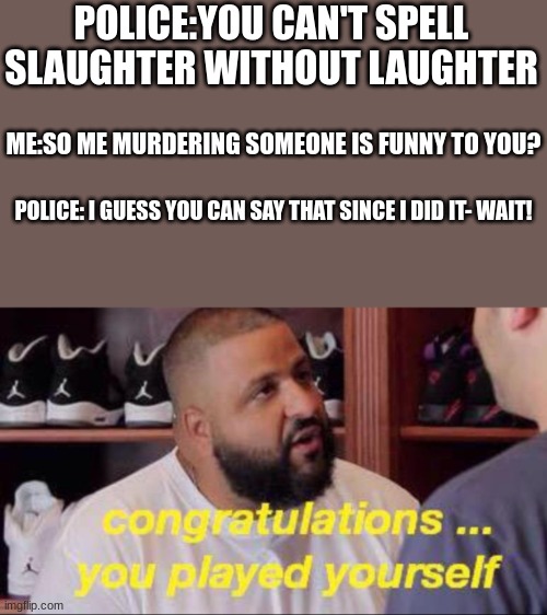 imagine this happens in real life | POLICE:YOU CAN'T SPELL SLAUGHTER WITHOUT LAUGHTER; ME:SO ME MURDERING SOMEONE IS FUNNY TO YOU? POLICE: I GUESS YOU CAN SAY THAT SINCE I DID IT- WAIT! | image tagged in congrats you played yourself,memes,oh wow are you actually reading these tags,stop reading the tags | made w/ Imgflip meme maker