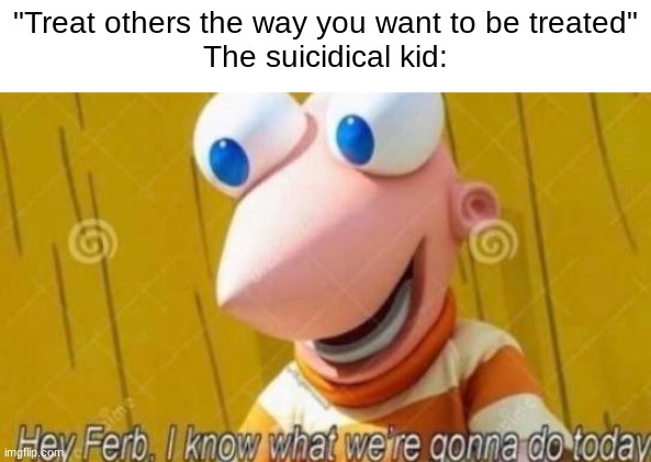 ferbicide??? | "Treat others the way you want to be treated"
The suicidical kid: | image tagged in hey ferb,memes,funny | made w/ Imgflip meme maker
