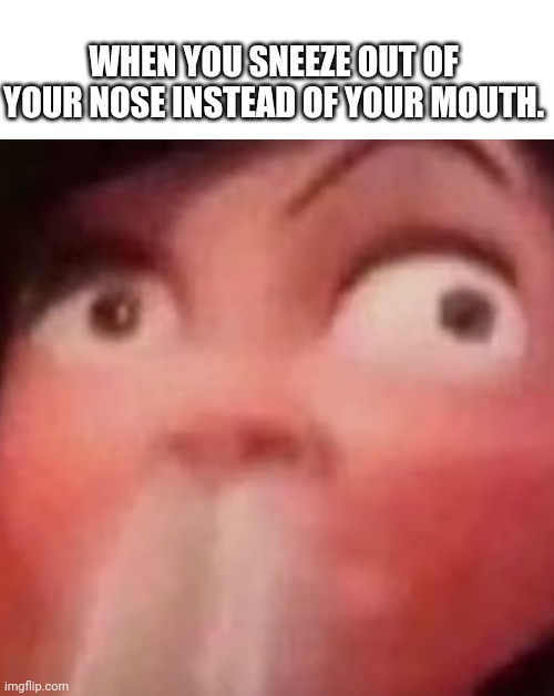 Who can relate | WHEN YOU SNEEZE OUT OF YOUR NOSE INSTEAD OF YOUR MOUTH. | image tagged in snot coming out of my nose | made w/ Imgflip meme maker