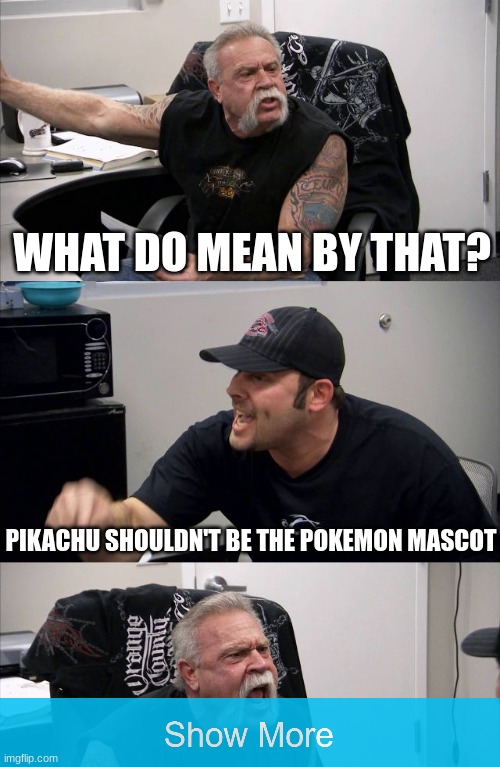 tbh pikachu needs less attention and other pokemon from gen 1 need more ;-; | WHAT DO MEAN BY THAT? PIKACHU SHOULDN'T BE THE POKEMON MASCOT | made w/ Imgflip meme maker