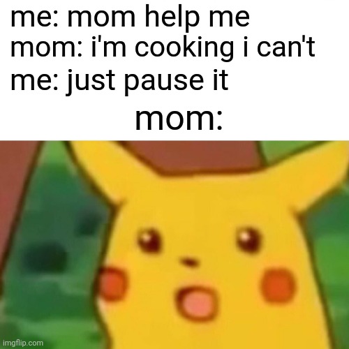 How. Dare. You. | me: mom help me; mom: i'm cooking i can't; me: just pause it; mom: | image tagged in memes,surprised pikachu | made w/ Imgflip meme maker