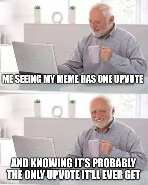 Hide the Pain Harold Meme | ME SEEING MY MEME HAS ONE UPVOTE AND KNOWING IT'S PROBABLY THE ONLY UPVOTE IT'LL EVER GET | image tagged in memes,hide the pain harold | made w/ Imgflip meme maker