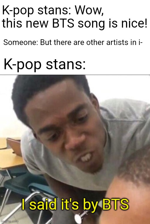 I said we sad today | K-pop stans: Wow, this new BTS song is nice! Someone: But there are other artists in i-; K-pop stans:; I said it's by BTS | image tagged in i said we sad today,memes,kpop,music | made w/ Imgflip meme maker