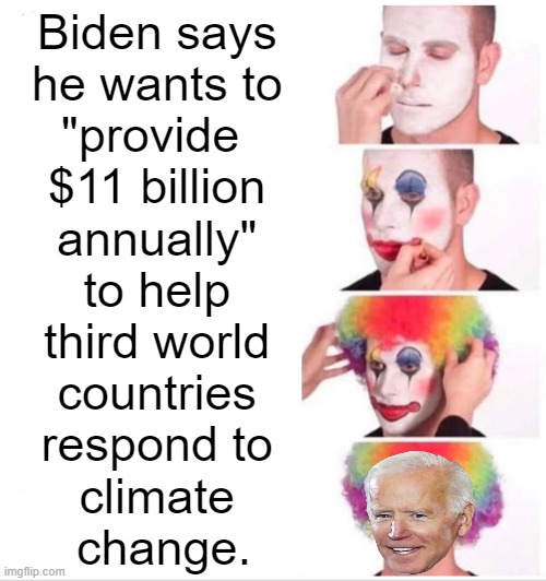 Clown World | Biden says 
he wants to 
"provide  
$11 billion 
annually" 
to help 
third world 
countries 
respond to 
climate 
change. | image tagged in politics,joe biden,nitwit,democrat,climate change,ideocracy | made w/ Imgflip meme maker