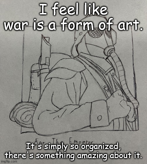 Kriegsman | I feel like war is a form of art. It's simply so organized, there's something amazing about it. | image tagged in kriegsman | made w/ Imgflip meme maker