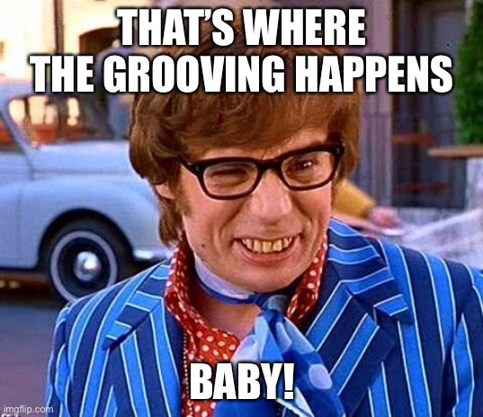 Grooving | THAT’S WHERE THE GROOVING HAPPENS; BABY! | image tagged in austin powers,groovy | made w/ Imgflip meme maker
