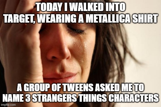 It's Not That I Don't Like Stranger Things. I Just Don't Like How People See "Metallica" and Think of the Show. | TODAY I WALKED INTO TARGET, WEARING A METALLICA SHIRT; A GROUP OF TWEENS ASKED ME TO NAME 3 STRANGERS THINGS CHARACTERS | image tagged in memes,first world problems,metallica,smgs r da best | made w/ Imgflip meme maker