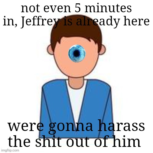 [undefined] 3 | not even 5 minutes in, Jeffrey is already here; were gonna harass the shit out of him | image tagged in undefined 3 | made w/ Imgflip meme maker