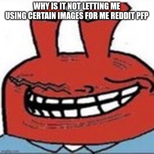 Me as troll face | WHY IS IT NOT LETTING ME USING CERTAIN IMAGES FOR ME REDDIT PFP | image tagged in me as troll face | made w/ Imgflip meme maker