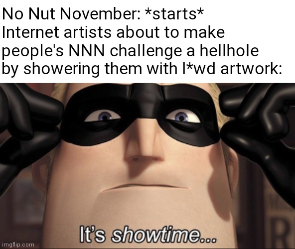 It's showtime | No Nut November: *starts*
Internet artists about to make people's NNN challenge a hellhole by showering them with l*wd artwork: | image tagged in it's showtime,no nut november,memes | made w/ Imgflip meme maker