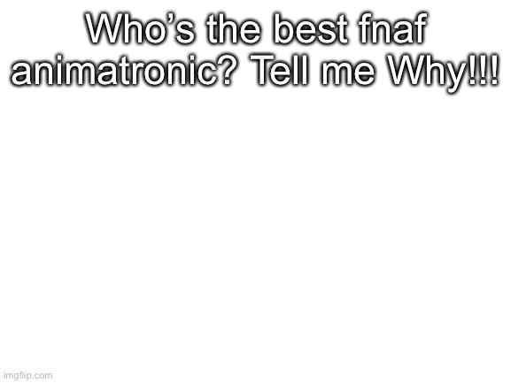 I really want to hear y’all’s opinion :) | Who’s the best fnaf animatronic? Tell me Why!!! | image tagged in blank white template | made w/ Imgflip meme maker