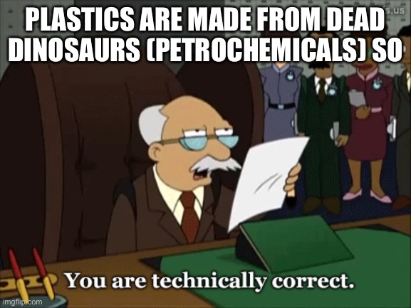You are technically correct | PLASTICS ARE MADE FROM DEAD DINOSAURS (PETROCHEMICALS) SO | image tagged in you are technically correct | made w/ Imgflip meme maker