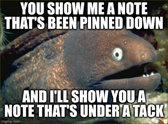 Send this joke to the circular file | YOU SHOW ME A NOTE THAT'S BEEN PINNED DOWN; AND I'LL SHOW YOU A NOTE THAT'S UNDER A TACK | image tagged in memes,bad joke eel | made w/ Imgflip meme maker