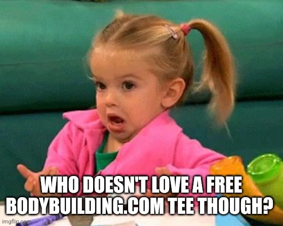 I don't know (Good Luck Charlie) | WHO DOESN'T LOVE A FREE BODYBUILDING.COM TEE THOUGH? | image tagged in i don't know good luck charlie | made w/ Imgflip meme maker