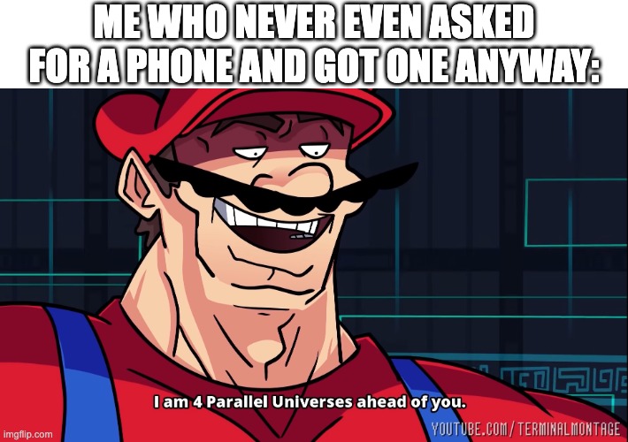 I am 4 Parallel Universes ahead of you. | ME WHO NEVER EVEN ASKED FOR A PHONE AND GOT ONE ANYWAY: | image tagged in i am 4 parallel universes ahead of you | made w/ Imgflip meme maker