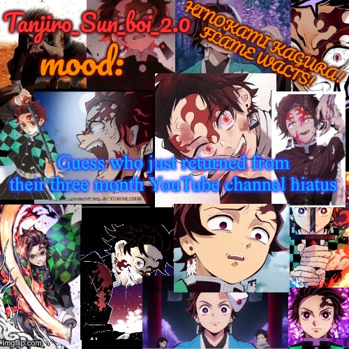 Tanjiro_Sun_boi_2.0's temp ☀ | Guess who just returned from their three month YouTube channel hiatus | image tagged in tanjiro_sun_boi_2 0's temp | made w/ Imgflip meme maker