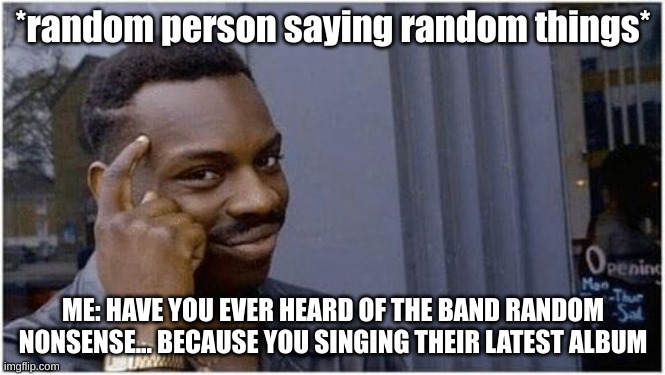 the latest burn i guess | *random person saying random things*; ME: HAVE YOU EVER HEARD OF THE BAND RANDOM NONSENSE... BECAUSE YOU SINGING THEIR LATEST ALBUM | image tagged in outsmart | made w/ Imgflip meme maker