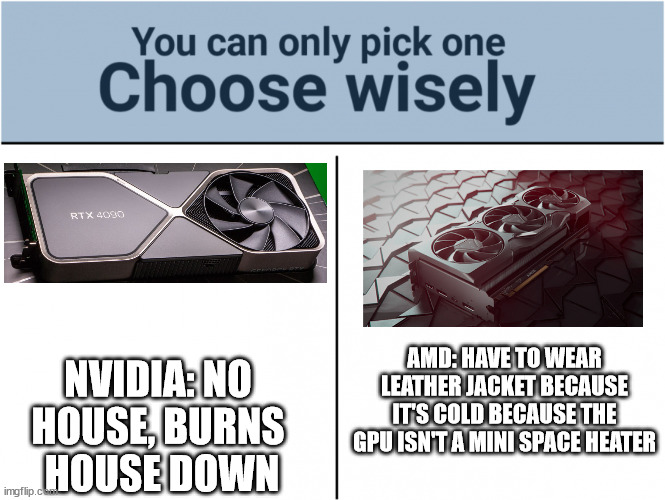 what is ROCM? nV don't hurt me no more. |  NVIDIA: NO 
HOUSE, BURNS 
HOUSE DOWN; AMD: HAVE TO WEAR LEATHER JACKET BECAUSE IT'S COLD BECAUSE THE GPU ISN'T A MINI SPACE HEATER | image tagged in you can pick only one choose wisely,amd,geforce,nvidia,dank memes,viral meme | made w/ Imgflip meme maker
