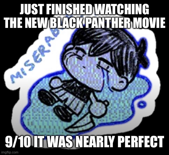 miserable | JUST FINISHED WATCHING THE NEW BLACK PANTHER MOVIE; 9/10 IT WAS NEARLY PERFECT | image tagged in miserable | made w/ Imgflip meme maker