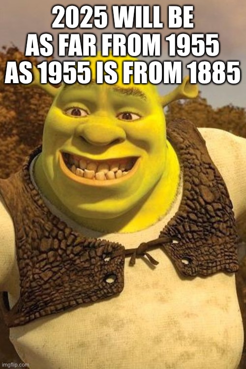 Smiling Shrek | 2025 WILL BE AS FAR FROM 1955 AS 1955 IS FROM 1885 | image tagged in smiling shrek | made w/ Imgflip meme maker