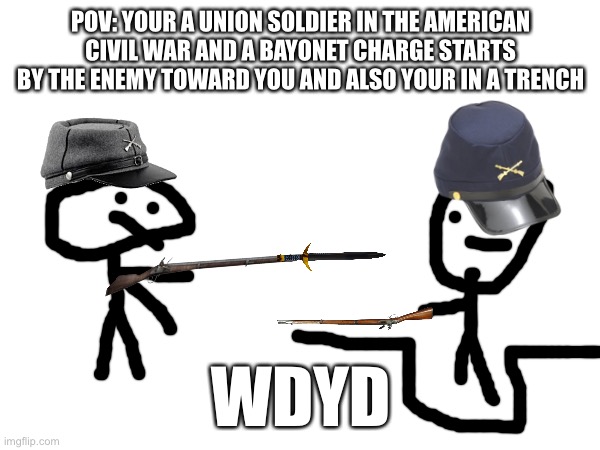 American civil war pov | POV: YOUR A UNION SOLDIER IN THE AMERICAN CIVIL WAR AND A BAYONET CHARGE STARTS BY THE ENEMY TOWARD YOU AND ALSO YOUR IN A TRENCH; WDYD | image tagged in pov | made w/ Imgflip meme maker