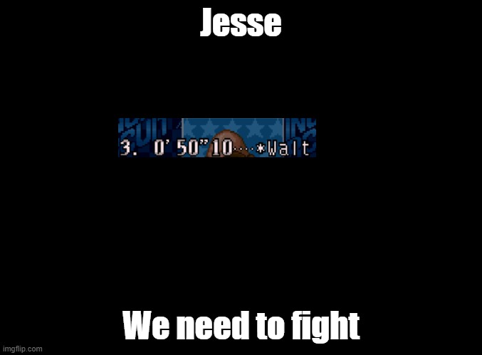 blank black | Jesse; We need to fight | image tagged in blank black,punch out,breaking bad | made w/ Imgflip meme maker