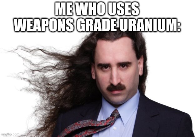 Long Hair | ME WHO USES WEAPONS GRADE URANIUM: | image tagged in long hair | made w/ Imgflip meme maker