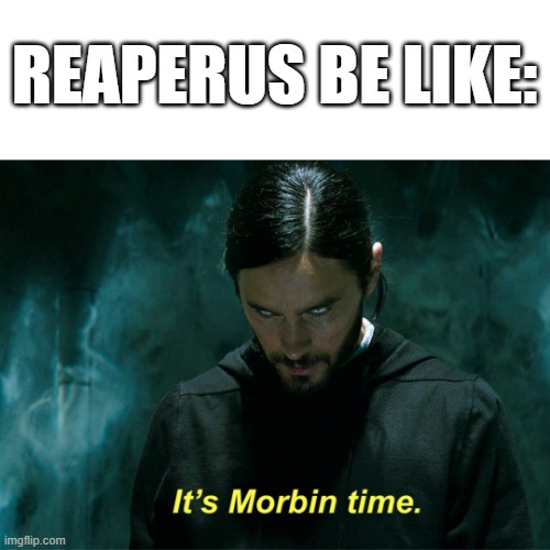 It's Morbin' Time. | REAPERUS BE LIKE: | image tagged in it's morbin' time | made w/ Imgflip meme maker