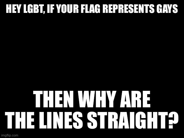 HEY LGBT, IF YOUR FLAG REPRESENTS GAYS; THEN WHY ARE THE LINES STRAIGHT? | made w/ Imgflip meme maker