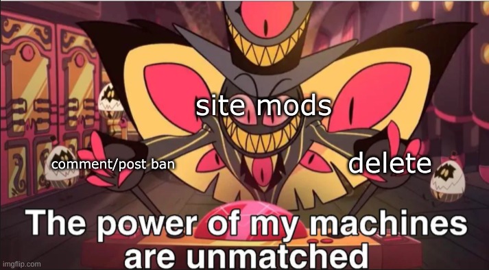 yeah uh  i remembered that the template was bigger so this meme doesn't really work out ha | site mods; comment/post ban; delete | image tagged in the power of my machines are unmatched | made w/ Imgflip meme maker