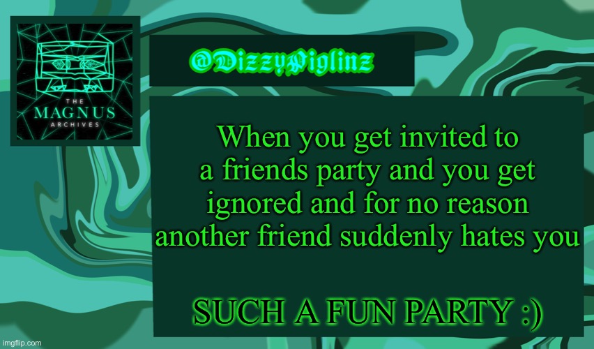 Dizzy’s Magnus Archives Template <3 | When you get invited to a friends party and you get ignored and for no reason another friend suddenly hates you; SUCH A FUN PARTY :) | image tagged in dizzy s magnus archives template 3 | made w/ Imgflip meme maker