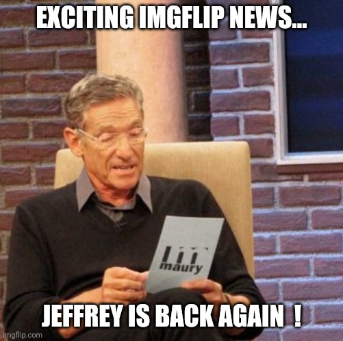 Everyone loves Jeffrey  ! | EXCITING IMGFLIP NEWS... JEFFREY IS BACK AGAIN  ! | image tagged in memes,maury lie detector,meanwhile on imgflip,hot,panties,jeffrey | made w/ Imgflip meme maker