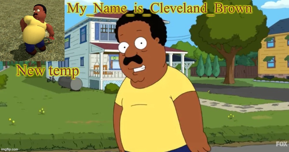 New temp | image tagged in his name is cleveland brown | made w/ Imgflip meme maker