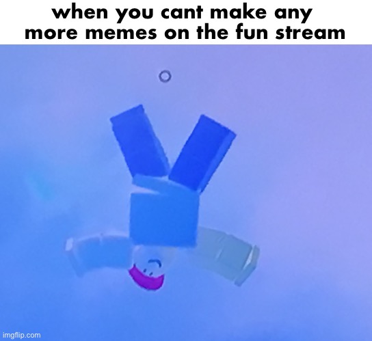 nooooooo | when you cant make any 
more memes on the fun stream | image tagged in fun | made w/ Imgflip meme maker