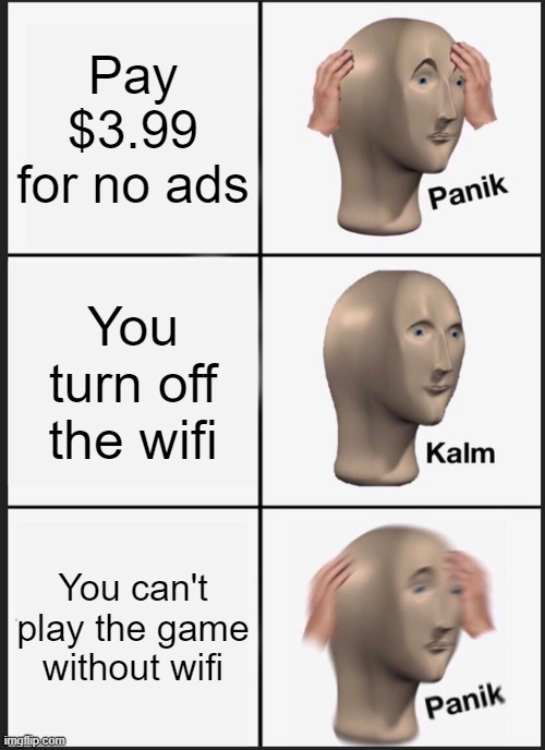 just why | Pay $3.99 for no ads; You turn off the wifi; You can't play the game without wifi | image tagged in memes,panik kalm panik | made w/ Imgflip meme maker