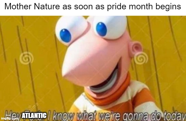c o m m e n c e  t h e  h u r r i c a n e s | Mother Nature as soon as pride month begins; ATLANTIC | image tagged in hey ferb | made w/ Imgflip meme maker