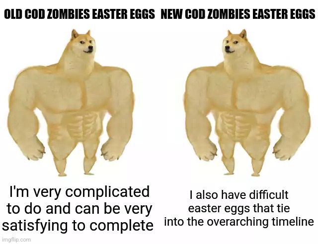 Vanguard is the exception of course | OLD COD ZOMBIES EASTER EGGS; NEW COD ZOMBIES EASTER EGGS; I'm very complicated to do and can be very satisfying to complete; I also have difficult easter eggs that tie into the overarching timeline | image tagged in buff doge vs buff doge | made w/ Imgflip meme maker