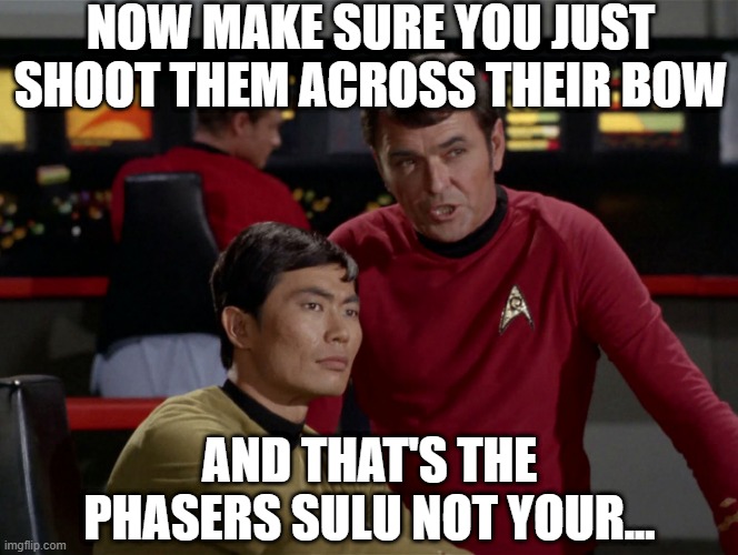 Phasers Sulu, Phasers | NOW MAKE SURE YOU JUST SHOOT THEM ACROSS THEIR BOW; AND THAT'S THE PHASERS SULU NOT YOUR... | image tagged in scotty sulu chekov star trek | made w/ Imgflip meme maker