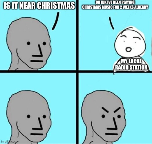 And they usually have good music too | OH IDK IVE BEEN PLAYING CHRISTMAS MUSIC FOR 2 WEEKS ALREADY; IS IT NEAR CHRISTMAS; MY LOCAL RADIO STATION | image tagged in npc meme | made w/ Imgflip meme maker