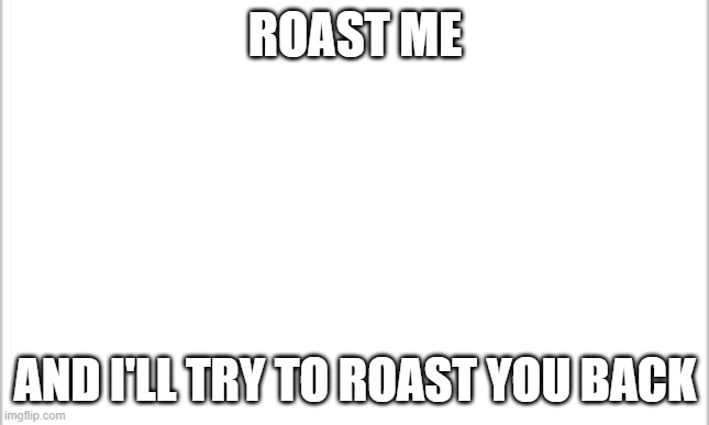 Any comebacks? | ROAST ME; AND I'LL TRY TO ROAST YOU BACK | image tagged in white background,roast,roasted,damnnnn you got roasted | made w/ Imgflip meme maker
